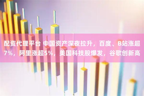 配资代理平台 中国资产深夜拉升，百度、B站涨超7%，阿里涨超5%，美国科技股爆发，谷歌创新高