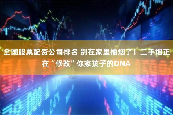全国股票配资公司排名 别在家里抽烟了！二手烟正在“修改”你家孩子的DNA
