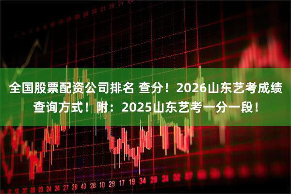 全国股票配资公司排名 查分！2026山东艺考成绩查询方式！附：2025山东艺考一分一段！