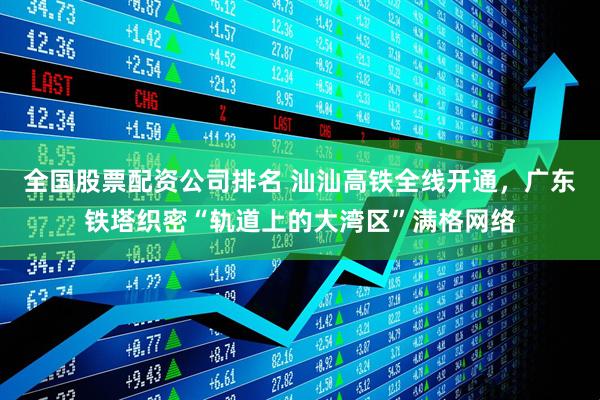 全国股票配资公司排名 汕汕高铁全线开通，广东铁塔织密“轨道上的大湾区”满格网络