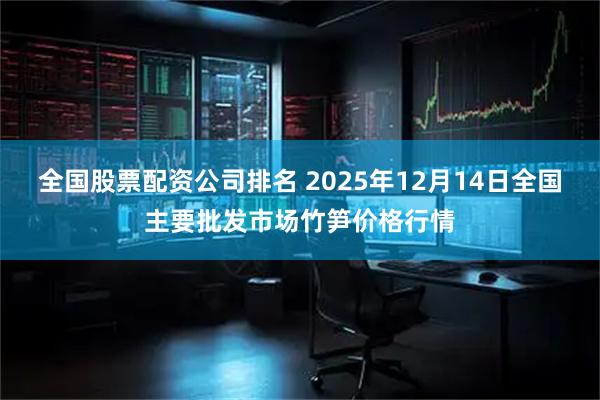全国股票配资公司排名 2025年12月14日全国主要批发市场竹笋价格行情