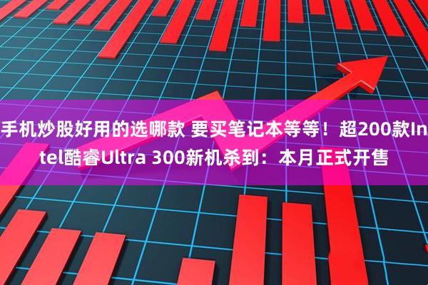 手机炒股好用的选哪款 要买笔记本等等！超200款Intel酷睿Ultra 300新机杀到：本月正式开售