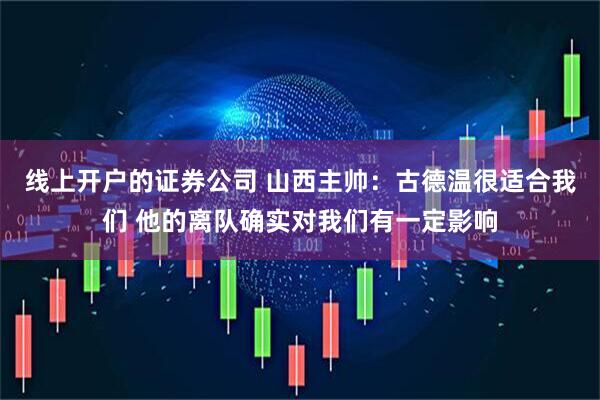 线上开户的证券公司 山西主帅：古德温很适合我们 他的离队确实对我们有一定影响