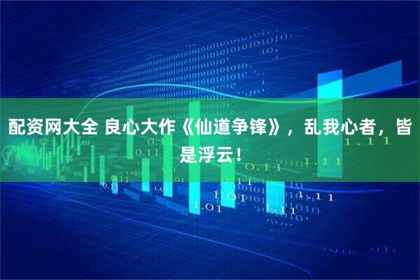 配资网大全 良心大作《仙道争锋》，乱我心者，皆是浮云！