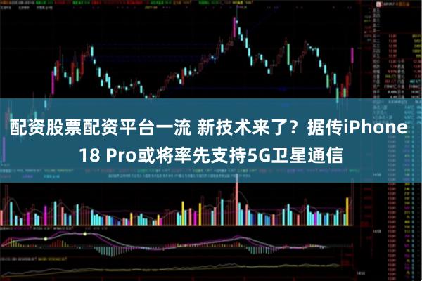 配资股票配资平台一流 新技术来了？据传iPhone 18 Pro或将率先支持5G卫星通信