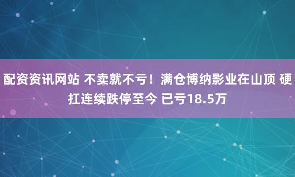配资资讯网站 不卖就不亏！满仓博纳影业在山顶 硬扛连续跌停至今 已亏18.5万