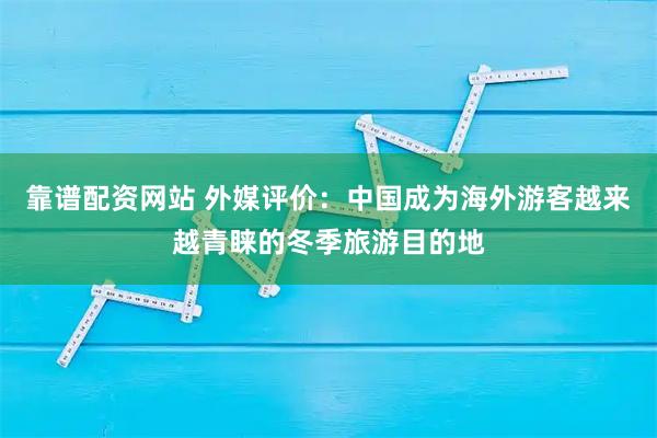 靠谱配资网站 外媒评价：中国成为海外游客越来越青睐的冬季旅游目的地