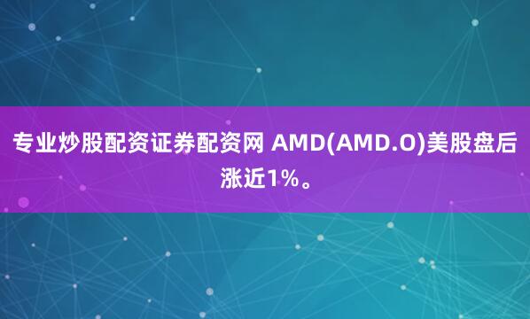 专业炒股配资证券配资网 AMD(AMD.O)美股盘后涨近1%。