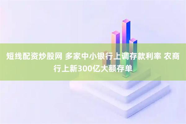 短线配资炒股网 多家中小银行上调存款利率 农商行上新300亿大额存单