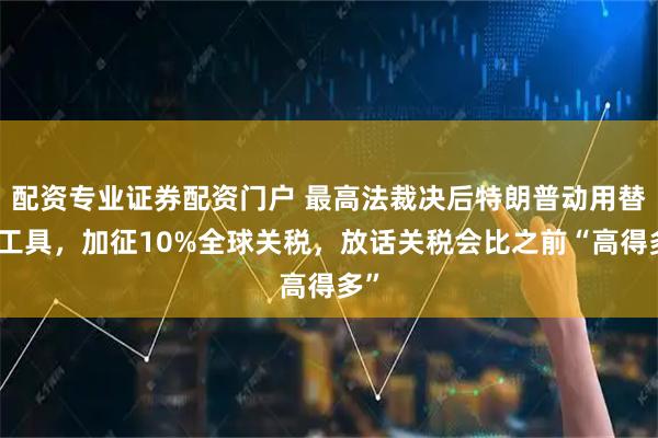 配资专业证券配资门户 最高法裁决后特朗普动用替补工具，加征10%全球关税，放话关税会比之前“高得多”