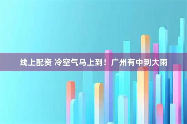 线上配资 冷空气马上到！广州有中到大雨