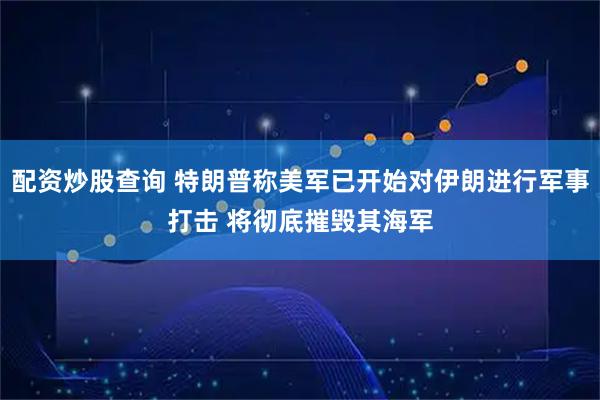 配资炒股查询 特朗普称美军已开始对伊朗进行军事打击 将彻底摧毁其海军