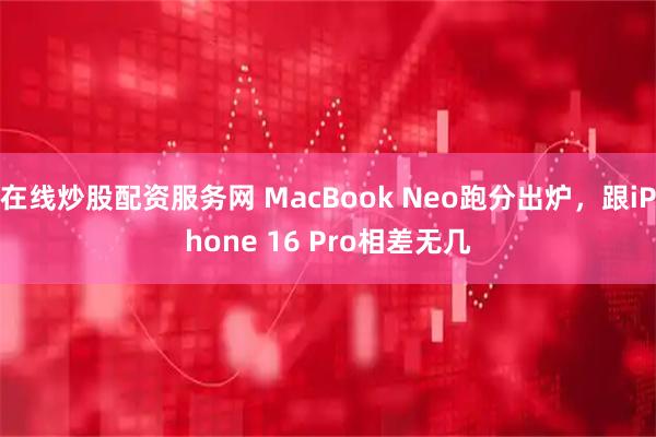 在线炒股配资服务网 MacBook Neo跑分出炉，跟iPhone 16 Pro相差无几