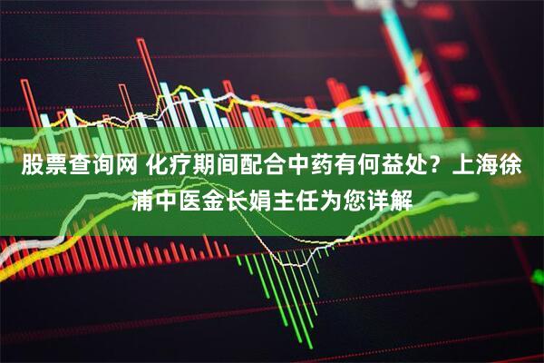 股票查询网 化疗期间配合中药有何益处？上海徐浦中医金长娟主任为您详解