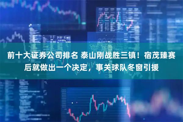 前十大证券公司排名 泰山刚战胜三镇！宿茂臻赛后就做出一个决定，事关球队冬窗引援