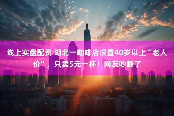 线上实盘配资 湖北一咖啡店设置40岁以上“老人价”，只卖5元一杯！网友吵翻了