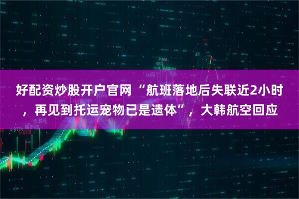 好配资炒股开户官网 “航班落地后失联近2小时，再见到托运宠物已是遗体”，大韩航空回应
